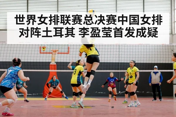 世界女排联赛总决赛中国女排对阵土耳其 李盈莹首发成疑