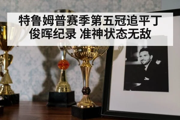 特鲁姆普赛季第五冠追平丁俊晖纪录 准神状态无敌