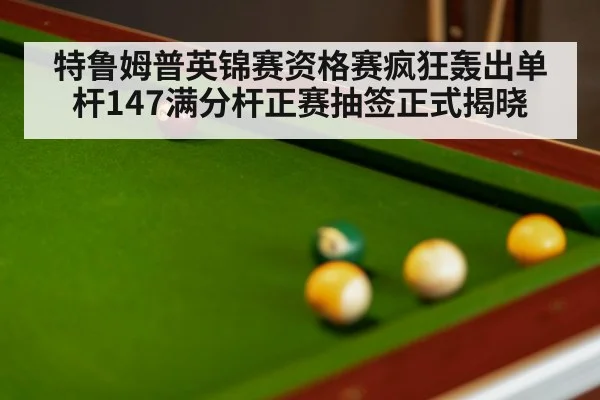 特鲁姆普英锦赛资格赛疯狂轰出单杆147满分杆正赛抽签正式揭晓