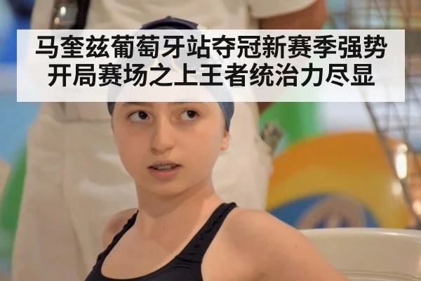 马奎兹葡萄牙站夺冠新赛季强势开局赛场之上王者统治力尽显