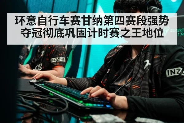 环意自行车赛甘纳第四赛段强势夺冠彻底巩固计时赛之王地位