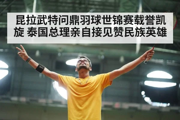 昆拉武特问鼎羽球世锦赛载誉凯旋 泰国总理亲自接见赞民族英雄