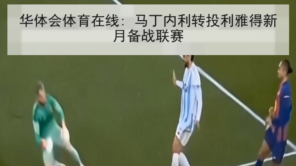 华体会体育在线: 马丁内利转投利雅得新月备战联赛 华体会体育在线: 马丁内利转投利雅得新月备战联赛