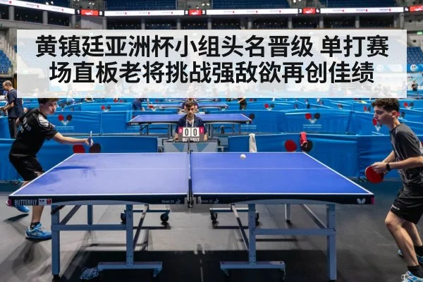 黄镇廷亚洲杯小组头名晋级 单打赛场直板老将挑战强敌欲再创佳绩