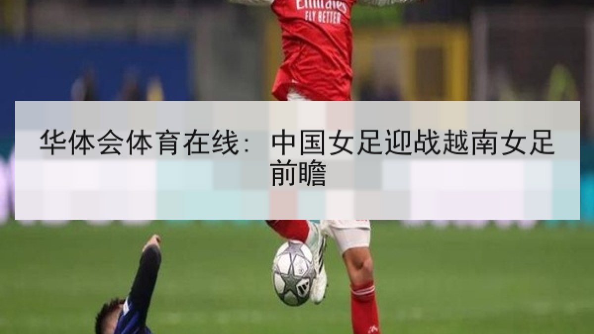 华体会体育在线: 中国女足迎战越南女足前瞻 华体会体育在线: 中国女足迎战越南女足前瞻