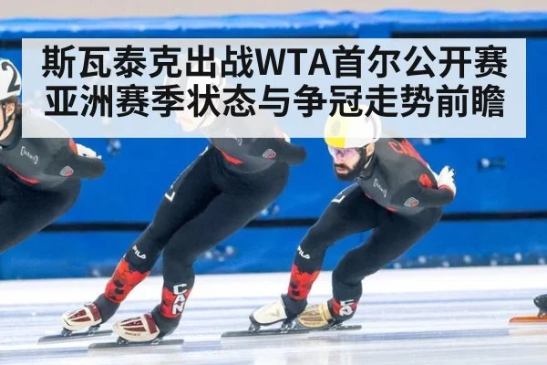 斯瓦泰克出战WTA首尔公开赛亚洲赛季状态与争冠走势前瞻