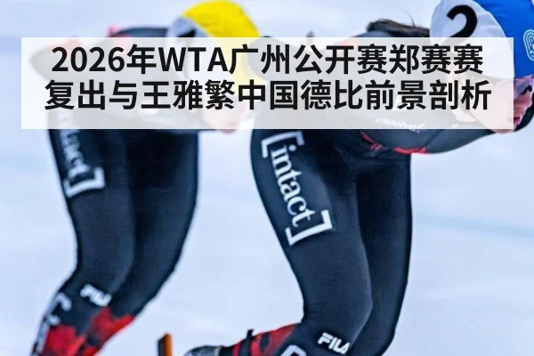 2026年WTA广州公开赛郑赛赛复出与王雅繁中国德比前景剖析